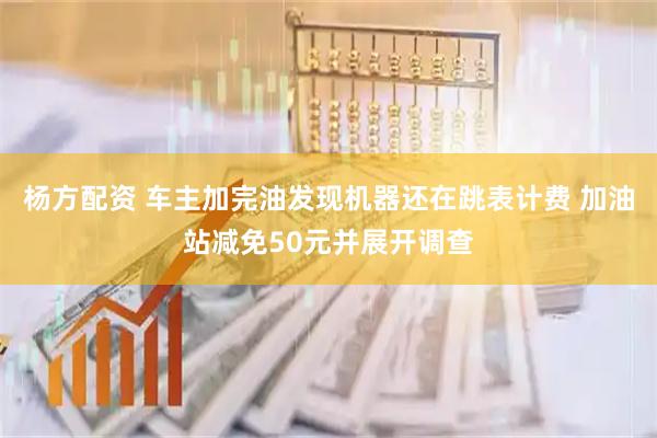 杨方配资 车主加完油发现机器还在跳表计费 加油站减免50元并展开调查