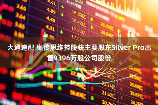 大通速配 奥传思维控股获主要股东Silver Pro出售9396万股公司股份