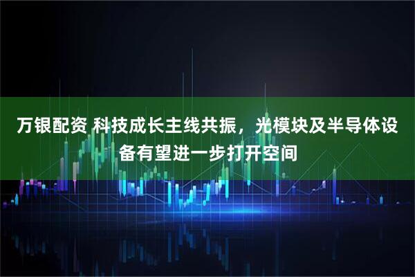 万银配资 科技成长主线共振，光模块及半导体设备有望进一步打开空间