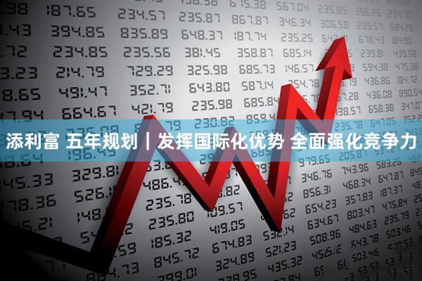 添利富 五年规划｜发挥国际化优势 全面强化竞争力