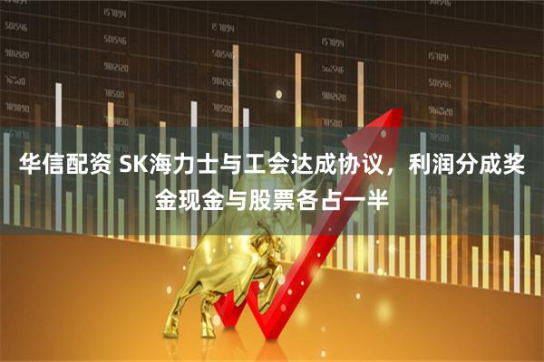 华信配资 SK海力士与工会达成协议，利润分成奖金现金与股票各占一半