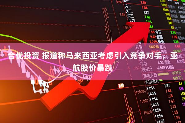 合优投资 报道称马来西亚考虑引入竞争对手，亚航股价暴跌