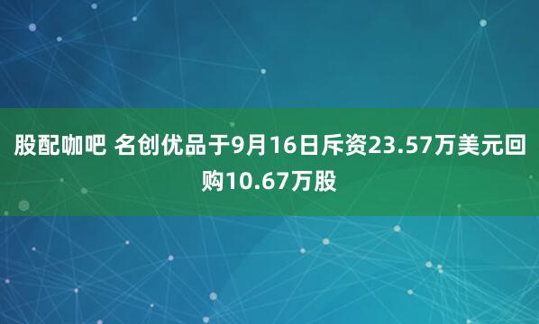 股配咖吧 名创优品于9月16日斥资23.57万美元回购10.67万股