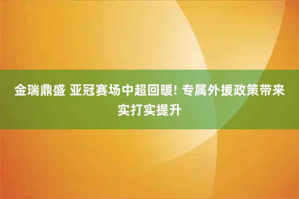 金瑞鼎盛 亚冠赛场中超回暖! 专属外援政策带来实打实提升