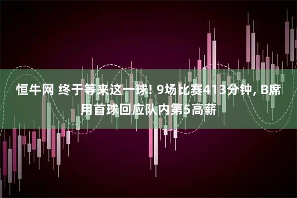 恒牛网 终于等来这一球! 9场比赛413分钟, B席用首球回应队内第5高薪