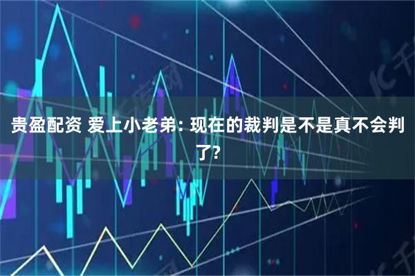 贵盈配资 爱上小老弟: 现在的裁判是不是真不会判了?