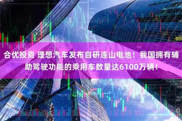 合优投资 理想汽车发布自研连山电池！我国拥有辅助驾驶功能的乘用车数量达6100万辆！