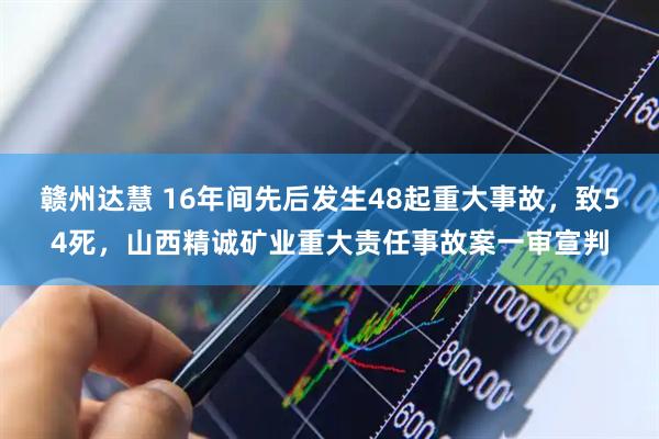 赣州达慧 16年间先后发生48起重大事故，致54死，山西精诚矿业重大责任事故案一审宣判