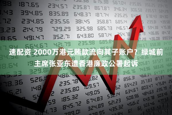 速配资 2000万港元贿款流向其子账户？绿城前主席张亚东遭香港廉政公署起诉