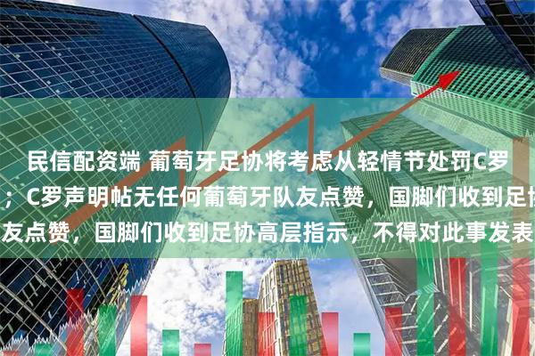 民信配资端 葡萄牙足协将考虑从轻情节处罚C罗，禁赛范围为1-6个月；C罗声明帖无任何葡萄牙队友点赞，国脚们收到足协高层指示，不得对此事发表评论