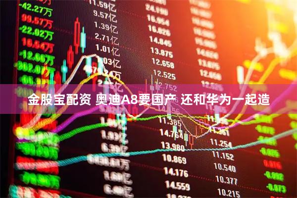 金股宝配资 奥迪A8要国产 还和华为一起造