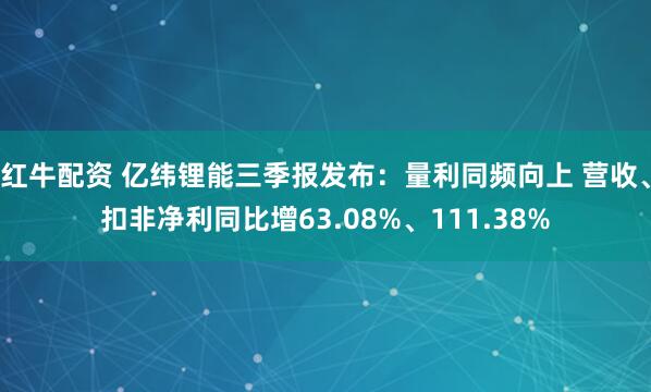 红牛配资 亿纬锂能三季报发布：量利同频向上 营收、扣非净利同比增63.08%、111.38%