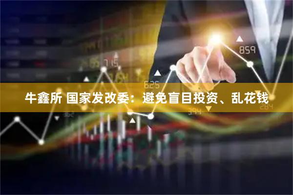 牛鑫所 国家发改委：避免盲目投资、乱花钱