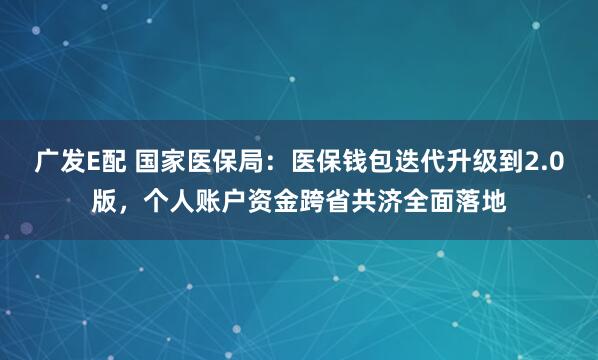广发E配 国家医保局：医保钱包迭代升级到2.0版，个人账户资金跨省共济全面落地