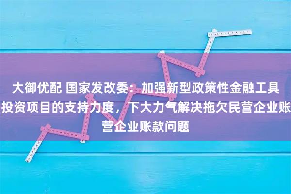 大御优配 国家发改委：加强新型政策性金融工具对民间投资项目的支持力度，下大力气解决拖欠民营企业账款问题