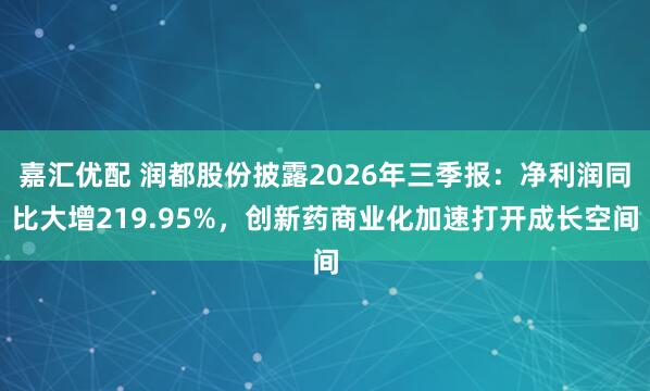 嘉汇优配 润都股份披露2026年三季报：净利润同比大增219.95%，创新药商业化加速打开成长空间