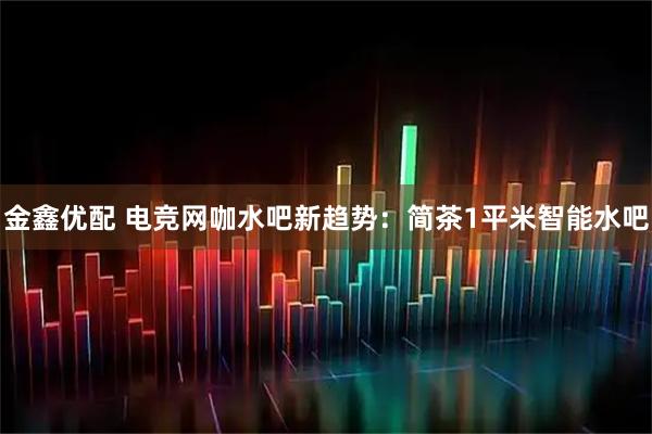 金鑫优配 电竞网咖水吧新趋势:简茶1平米智能水吧