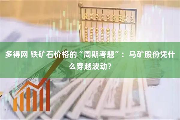 多得网 铁矿石价格的“周期考题”：马矿股份凭什么穿越波动？