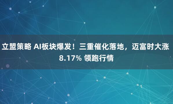 立盟策略 AI板块爆发！三重催化落地，迈富时大涨 8.17% 领跑行情