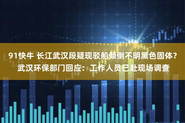 91快牛 长江武汉段疑现驳船倾倒不明黑色固体？ 武汉环保部门回应：工作人员已赴现场调查