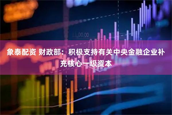 象泰配资 财政部：积极支持有关中央金融企业补充核心一级资本