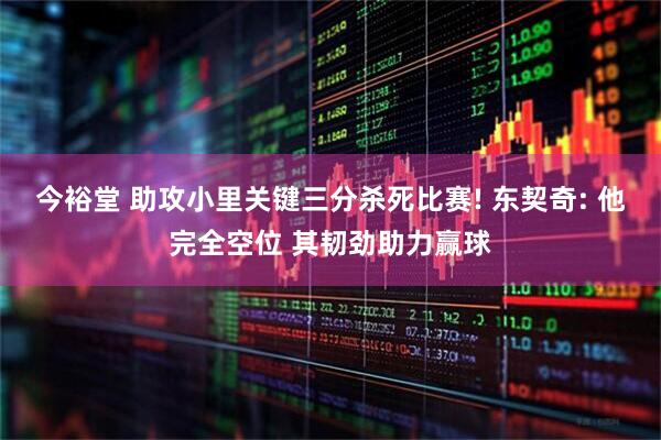 今裕堂 助攻小里关键三分杀死比赛! 东契奇: 他完全空位 其韧劲助力赢球