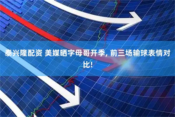 泰兴隆配资 美媒晒字母哥开季, 前三场输球表情对比!