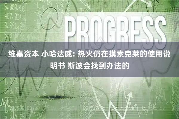 维嘉资本 小哈达威: 热火仍在摸索克莱的使用说明书 斯波会找到办法的