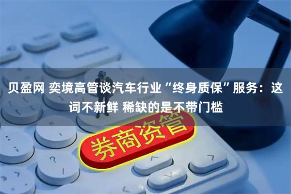 贝盈网 奕境高管谈汽车行业“终身质保”服务：这词不新鲜 稀缺的是不带门槛