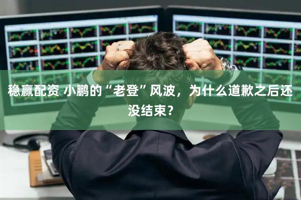 稳赢配资 小鹏的“老登”风波，为什么道歉之后还没结束？