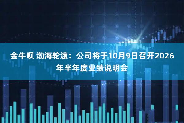 金牛呗 渤海轮渡：公司将于10月9日召开2026年半年度业绩说明会