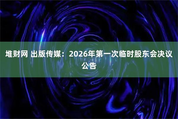 堆财网 出版传媒：2026年第一次临时股东会决议公告