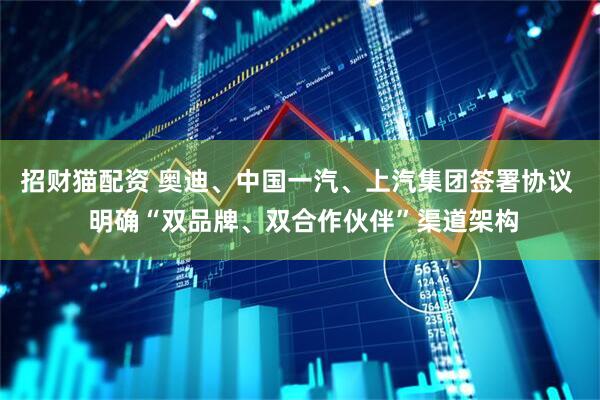招财猫配资 奥迪、中国一汽、上汽集团签署协议  明确“双品牌、双合作伙伴”渠道架构