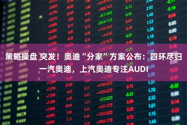 策略操盘 突发!奥迪“分家”方案公布:四环尽归一汽奥迪,上汽奥迪专注AUDI